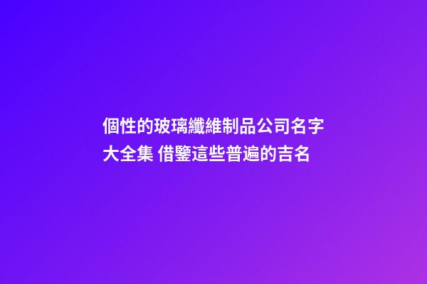 個性的玻璃纖維制品公司名字大全集 借鑒這些普遍的吉名